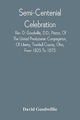 Semi-Centenial Celebration: Rev. D. Goodwillie, D.D., Pastor, Of The United Presbyterian Congregation, Of Liberty, Trumbull County, Ohio, From 1825 To 1875