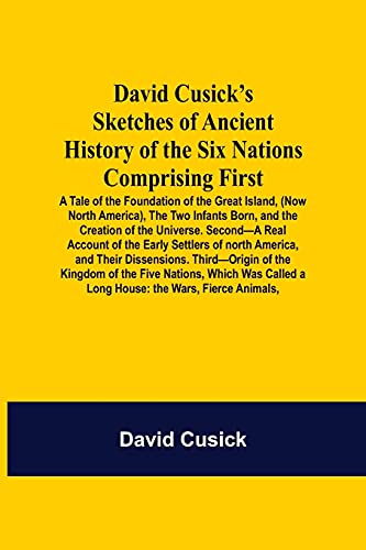 David Cusick's Sketches Of Ancient History Of The Six Nations Comprising Furst-A Tale Of The Foundation Of The Great Island, (Now North America), The ... Of North A: The Wars, furce Animals,