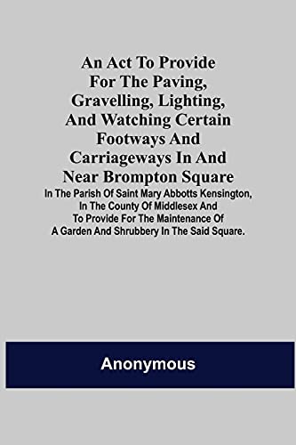 An Act To Provide Fur The Paving, Gravelling, Lighting, And Watching Certain Footways And Carriageways In And Near Brompton Square; In The Parish Of ... Provide Fur The Maintenance Of A Garden And S