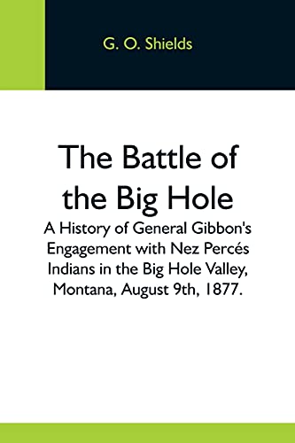 The Battle Of The Big Hole; A History Of General Gibbon's Engagement With Nez Perc??S Indians In The Big Hole Valley, Montana, August 9Th, 1877.