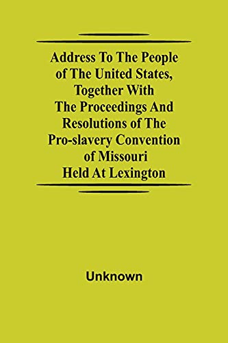 Address To The People Of The United States, Together With The Proceedings And Resolutions Of The Pro-Slavery Convention Of Missouri; Held At Lexington