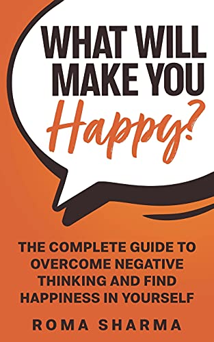 What Will Make You Happy?: The Complete Guide To Overcome Negative Thinking And Find Happiness In Yourself (Boost Your Self-Esteem And Confidence)