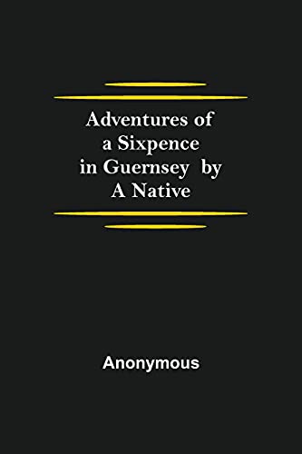 Adventures Of A Sixpence In Guernsey By A Native