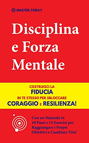 Disciplina E Furza Mentale: Costruisci La Fiducia In Te Stesso Per Sbloccare Coraggio E Resilienza! (Con Un Manuale In 10 Passi E 15 Esercizi Per ... Obiettivi E Cambiare Vita!) (Italian Edition)
