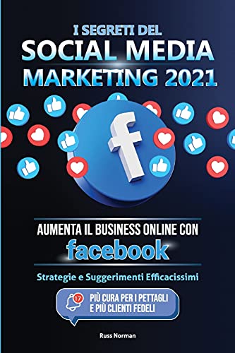 I Segreti Del Social Media Marketing 2021: Aumenta Il Business Online Con Facebook; Strategie E Suggerimenti Efficacissimi (Pi?? Cura Per I Pettagli E Pi?? Clienti Fedeli) (Italian Edition)