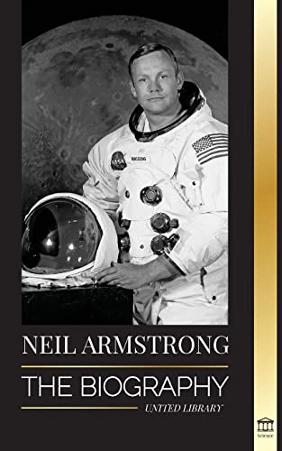 Neil Armstrong: The Biography Of The First Man To Fly, Land And Walk On The Moon (Science)