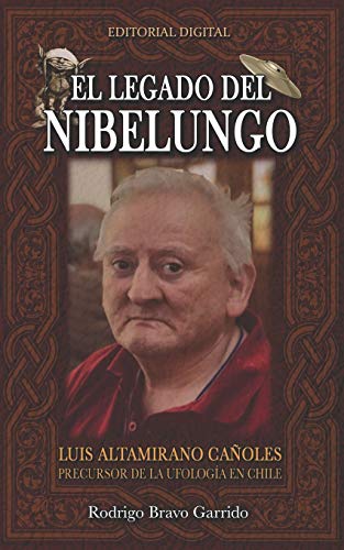 El Legado Del Nibelungo: Luis Altamirano Ca??oles Precursor De La Ufolog?¡a En Chile (Spanish Edition)