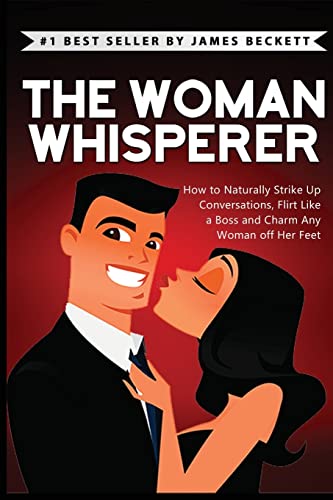 The Woman Whisperer: How To Naturally Strike Up Conversations, Flirt Like A Boss, And Charm Any Woman Off Her Feet