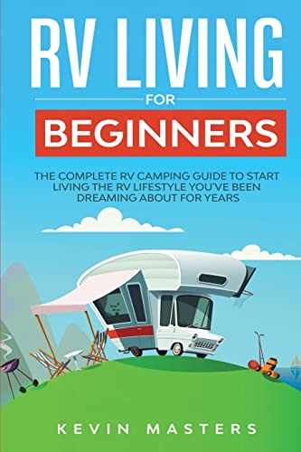 Rv Living For Beginners: The Complete Rv Camping Guide To Start Living The Rv Lifestyle You'Ve Been Dreaming About For Years