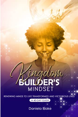 Kingdom Builder's Mindset: Renewing Minds To Live Transformed And Victorious Lives – A 40-Day Guide
