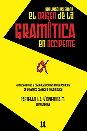 Reflexiones Sobre El Origen De La Gramática: Antecedentes Y Cristalizaciones Conceptuales En La Época Clásica Y Helenística (Spanish Edition)
