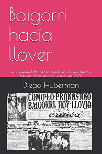 Baigorri Hac?a Llover: La Incre?ble Historia Del Hombre Que Asombr? A Buenos Aires El 3 De Enero De 1939 (Spanish Edition)