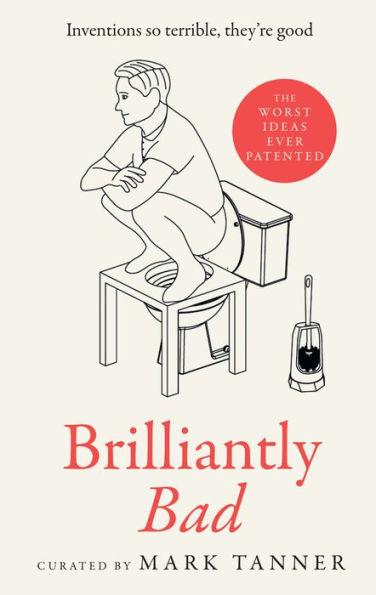 Brilliantly Bad: A Collection Of The Funniest, Weirdest And Worst Inventions Ever Patented