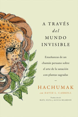 Journeying Through The Invisible A Través Del Mundo Invisible (Sp. Ed.): Enseñanzas De Un Chamán Peruano Sobre El Arte De La Sanación Con Plantas Sagradas (Spanish Edition)