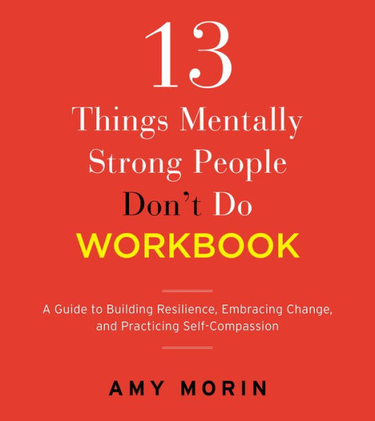 13 Things Mentally Strong People Don'T Do Workbook: A Guide To Building Resilience, Embracing Change, And Practicing Self-Compassion