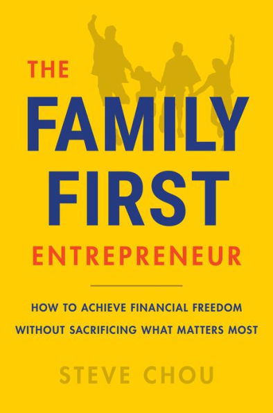The Family-First Entrepreneur: How To Achieve Financial Freedom Without Sacrificing What Matters Most