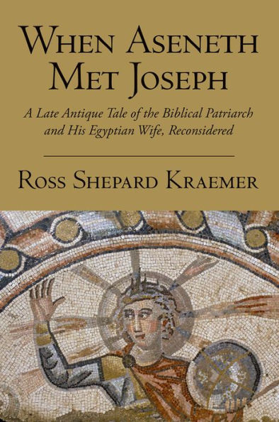 When Aseneth Met Joseph: A Late Antique Tale Of The Biblical Patriarch And His Egyptian Wife, Reconsidered