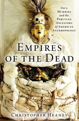 Empires Of The Dead: Inca Mummies And The Peruvian Ancestors Of American Anthropology