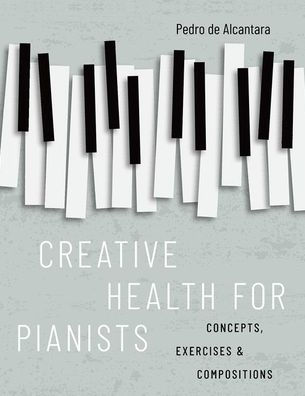 Creative Health For Pianists: Concepts, Exercises & Compositions