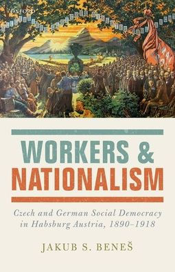 Workers And Nationalism: Czech And German Social Democracy In Habsburg Austria, 1890-1918