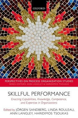Skillful Performance: Enacting Capabilities, Knowledge, Competence, And Expertise In Organizations (Perspectives On Process Organization Studies)