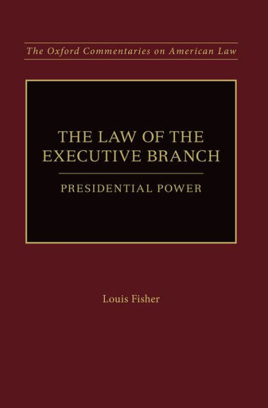 The Law Of The Executive Branch: Presidential Power (Oxford Commentaries On American Law)