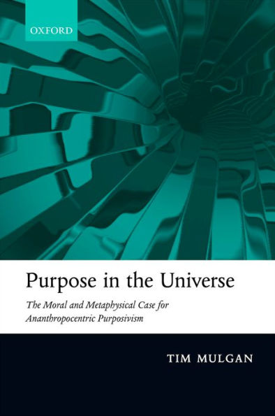 Purpose In The Universe: The Moral And Metaphysical Case For Ananthropocentric Purposivism