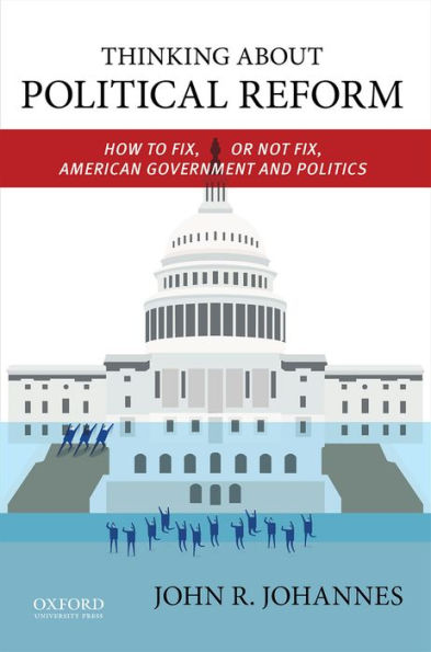 Thinking About Political Reform: How To Fix, Or Not Fix, American Government And Politics