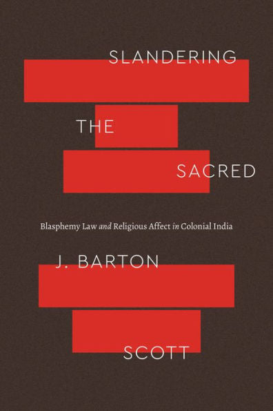 Slandering The Sacred: Blasphemy Law And Religious Affect In Colonial India (Class 200: New Studies In Religion)