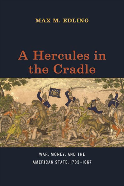 A Hercules In The Cradle: War, Money, And The American State, 1783–1867 (American Beginnings, 1500-1900)