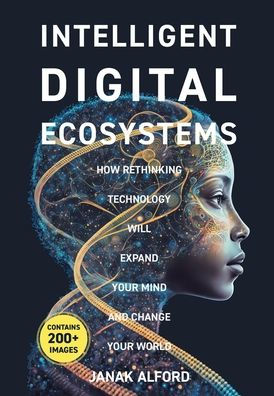 Intelligent Digital Ecosystems: How Rethinking Technology Will Expand Your Mind And Change Your World