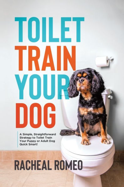 Toilet Train Your Dog: A Simple, Straightforward Strategy To Toilet Train Your Puppy Or Adult Dog Quick Smart!