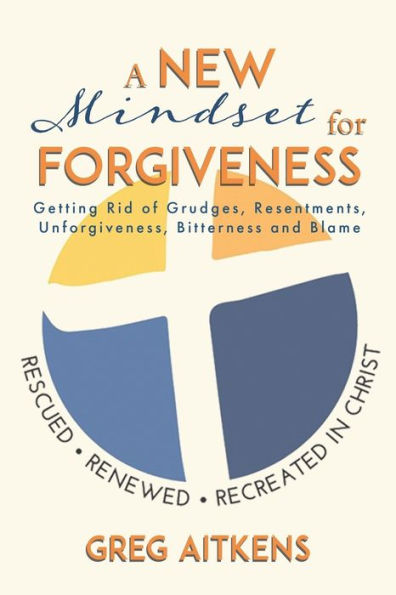 A New Mindset For Forgiveness: Getting Rid Of Grudges, Resentments, Unforgiveness, Bitterness And Blame