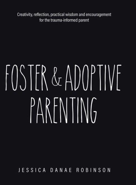 Foster & Adoptive Parenting: Creativity, Reflection, Practical Wisdom And Encouragement For The Trauma Informed Parent