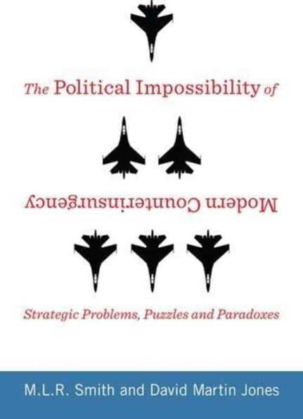 The Political Impossibility Of Modern Counterinsurgency: Strategic Problems, Puzzles, And Paradoxes (Columbia Studies In Terrorism And Irregular Warfare)