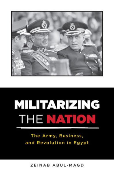 Militarizing The Nation: The Army, Business, And Revolution In Egypt