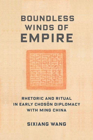 Boundless Winds Of Empire: Rhetoric And Ritual In Early Choson Diplomacy With Ming China (Premodern East Asia: New Horizons)