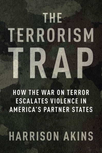 The Terrorism Trap: How The War On Terror Escalates Violence In America'S Partner States (Columbia Studies In Terrorism And Irregular Warfare)