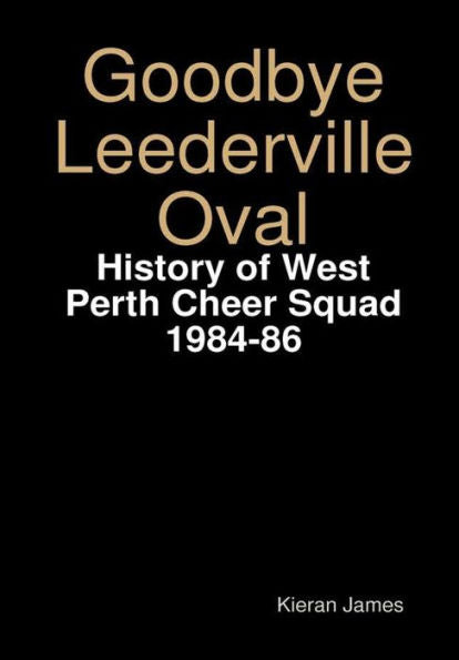 Goodbye Leederville Oval: History Of West Perth Cheer Squad 1984-86 - 9780244052041