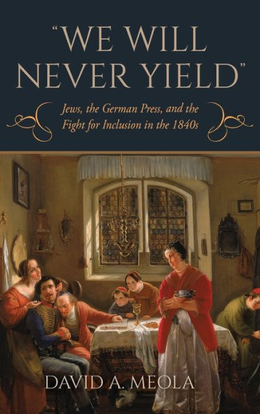We Will Never Yield: Jews, The German Press, And The Fight For Inclusion In The 1840S (German Jewish Cultures)