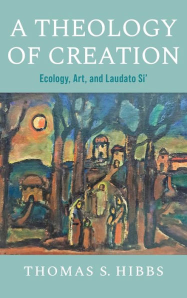 A Theology Of Creation: Ecology, Art, And Laudato Si' (Catholic Ideas For A Secular World)