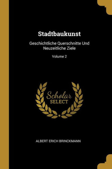 Stadtbaukunst: Geschichtliche Querschnitte Und Neuzeitliche Ziele; Volume 2 (German Edition)