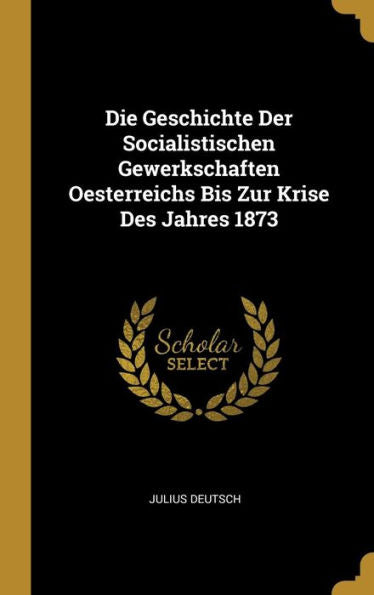 Die Geschichte Der Socialistischen Gewerkschaften Oesterreichs Bis Zur Krise Des Jahres 1873 (German Edition)