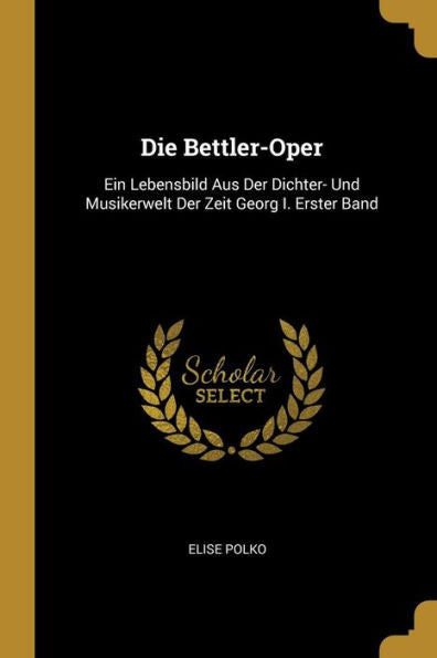 Die Bettler-Oper: Ein Lebensbild Aus Der Dichter- Und Musikerwelt Der Zeit Georg I. Erster Band (German Edition)