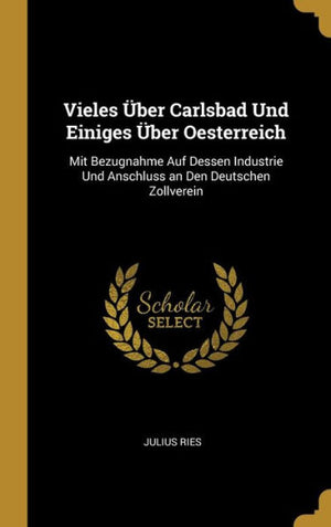Vieles Über Carlsbad Und Einiges Über Oesterreich: Mit Bezugnahme Auf Dessen Industrie Und Anschluss An Den Deutschen Zollverein (German Edition)