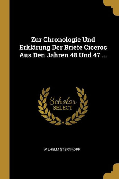 Zur Chronologie Und Erklärung Der Briefe Ciceros Aus Den Jahren 48 Und 47 ... (German Edition) - 9780270104769