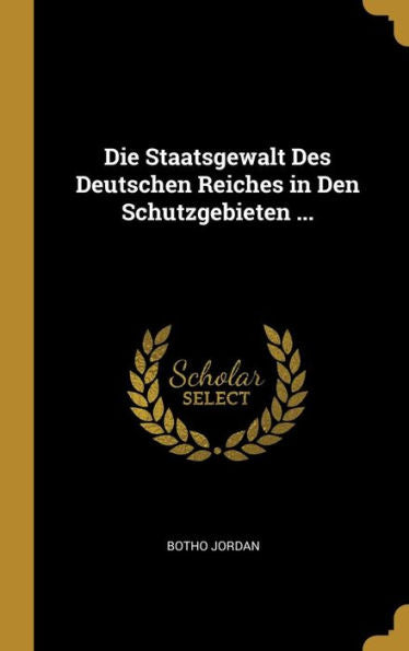 Die Staatsgewalt Des Deutschen Reiches In Den Schutzgebieten ... (German Edition)