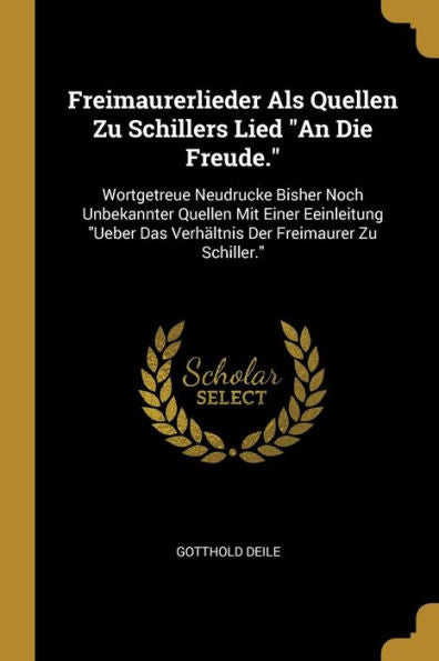 Freimaurerlieder Als Quellen Zu Schillers Lied "An Die Freude.": Wortgetreue Neudrucke Bisher Noch Unbekannter Quellen Mit Einer Eeinleitung "Ueber ... Der Freimaurer Zu Schiller." (German Edition)