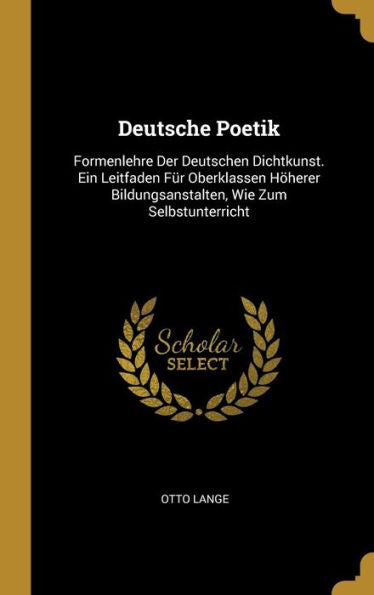Deutsche Poetik: Formenlehre Der Deutschen Dichtkunst. Ein Leitfaden Für Oberklassen Höherer Bildungsanstalten, Wie Zum Selbstunterricht (German Edition)