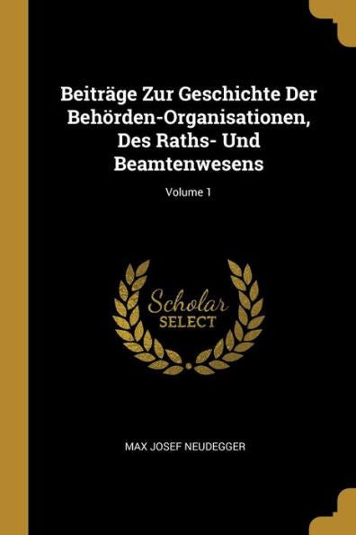 Beiträge Zur Geschichte Der Behörden-Organisationen, Des Raths- Und Beamtenwesens; Volume 1 (German Edition)